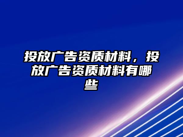 投放廣告資質(zhì)材料，投放廣告資質(zhì)材料有哪些