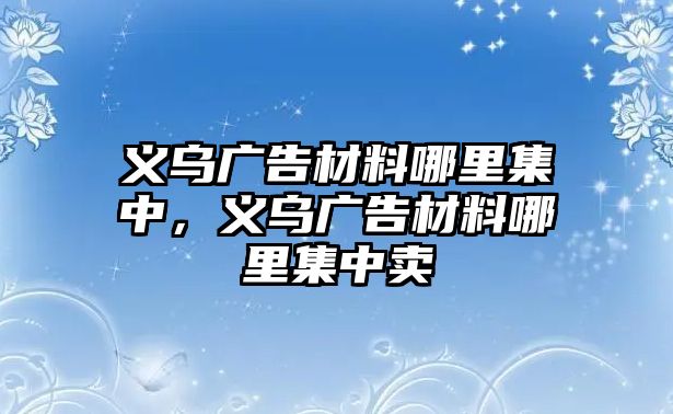 義烏廣告材料哪里集中，義烏廣告材料哪里集中賣