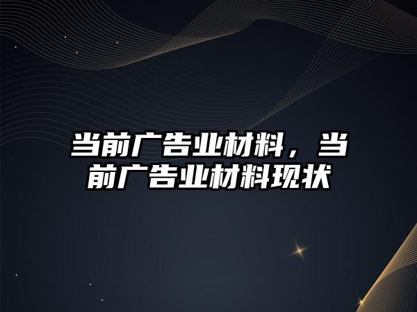 當前廣告業(yè)材料，當前廣告業(yè)材料現(xiàn)狀