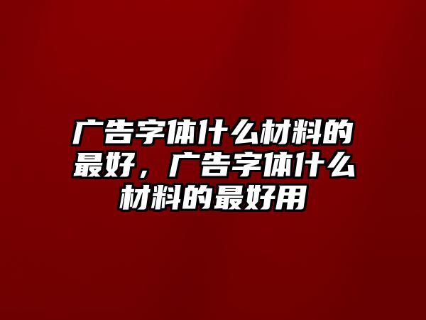 廣告字體什么材料的最好，廣告字體什么材料的最好用