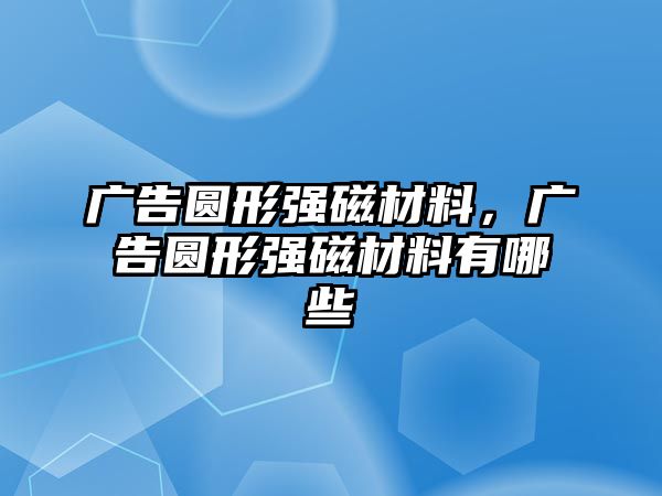 廣告圓形強(qiáng)磁材料，廣告圓形強(qiáng)磁材料有哪些