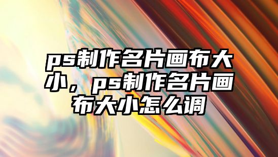 ps制作名片畫布大小，ps制作名片畫布大小怎么調