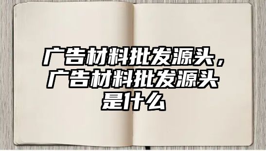 廣告材料批發(fā)源頭，廣告材料批發(fā)源頭是什么