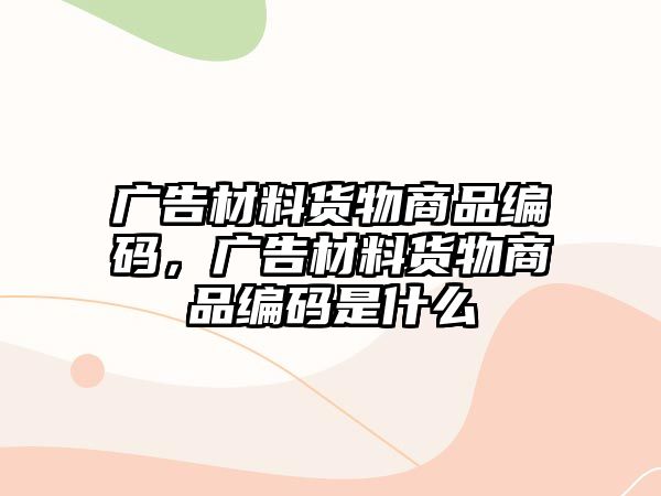 廣告材料貨物商品編碼，廣告材料貨物商品編碼是什么