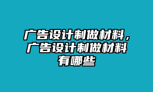 廣告設(shè)計(jì)制做材料，廣告設(shè)計(jì)制做材料有哪些