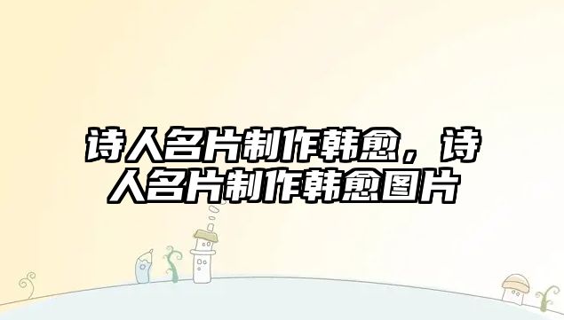 詩人名片制作韓愈，詩人名片制作韓愈圖片