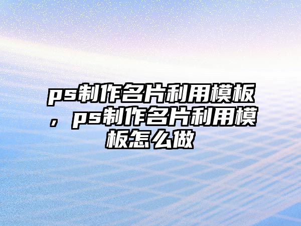 ps制作名片利用模板，ps制作名片利用模板怎么做