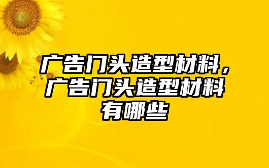 廣告門(mén)頭造型材料，廣告門(mén)頭造型材料有哪些