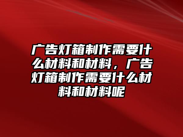 廣告燈箱制作需要什么材料和材料，廣告燈箱制作需要什么材料和材料呢