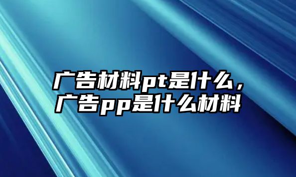 廣告材料pt是什么，廣告pp是什么材料