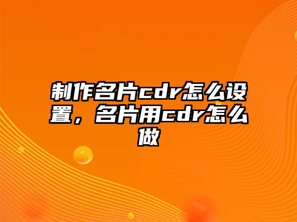 制作名片cdr怎么設(shè)置，名片用cdr怎么做