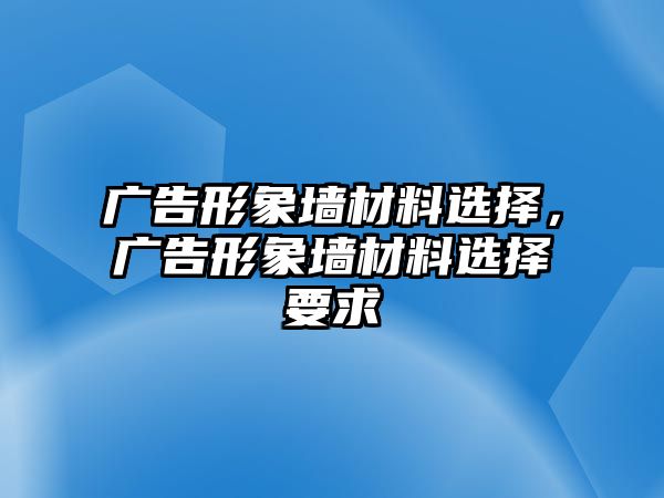 廣告形象墻材料選擇，廣告形象墻材料選擇要求