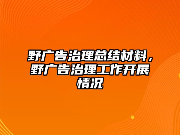 野廣告治理總結(jié)材料，野廣告治理工作開展情況