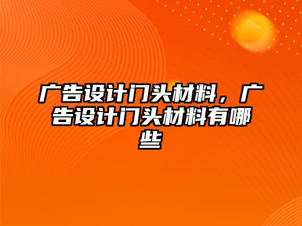 廣告設(shè)計(jì)門頭材料，廣告設(shè)計(jì)門頭材料有哪些