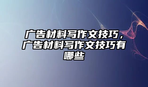 廣告材料寫作文技巧，廣告材料寫作文技巧有哪些