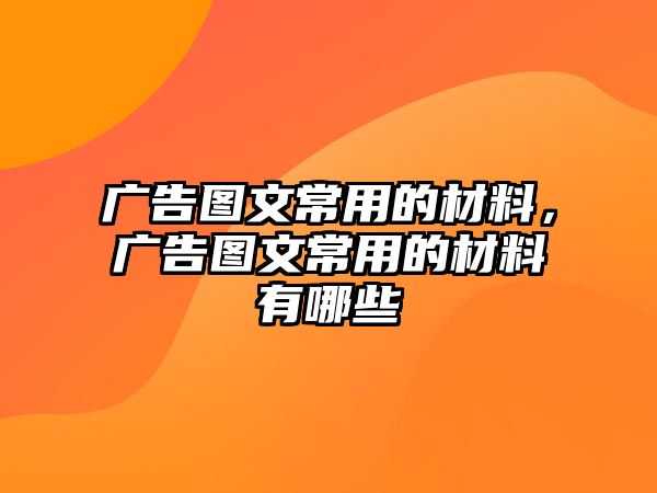 廣告圖文常用的材料，廣告圖文常用的材料有哪些