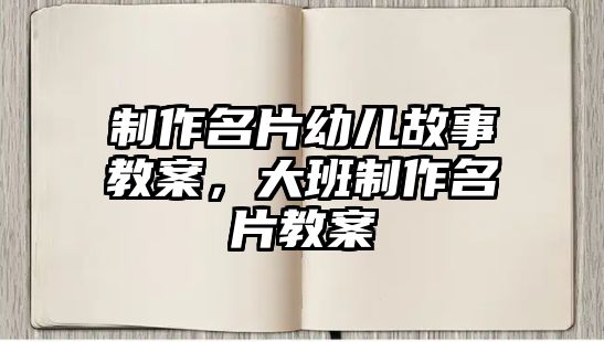 制作名片幼兒故事教案，大班制作名片教案