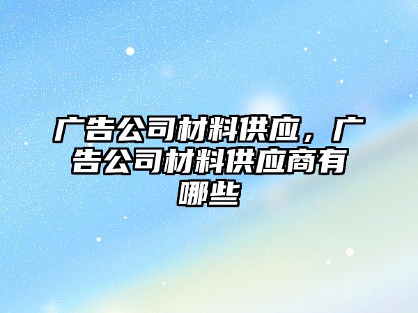 廣告公司材料供應(yīng)，廣告公司材料供應(yīng)商有哪些