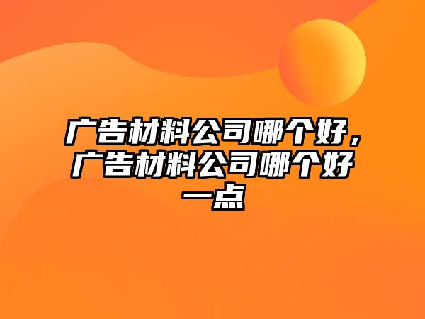 廣告材料公司哪個好，廣告材料公司哪個好一點(diǎn)