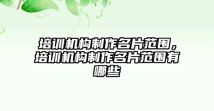 培訓機構制作名片范圍，培訓機構制作名片范圍有哪些