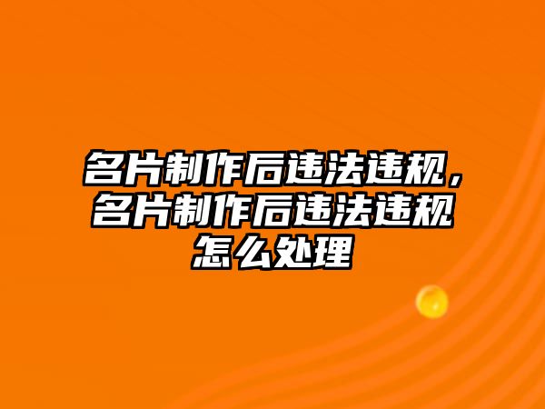 名片制作后違法違規(guī)，名片制作后違法違規(guī)怎么處理