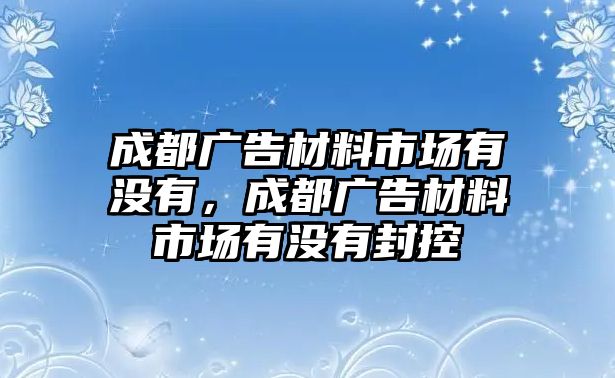 成都廣告材料市場有沒有，成都廣告材料市場有沒有封控