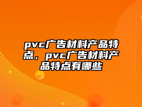 pvc廣告材料產(chǎn)品特點，pvc廣告材料產(chǎn)品特點有哪些