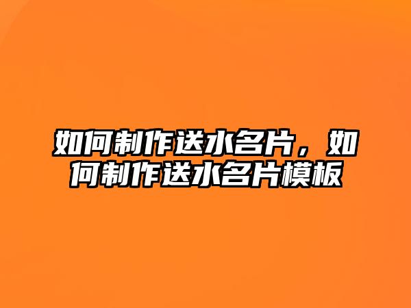 如何制作送水名片，如何制作送水名片模板