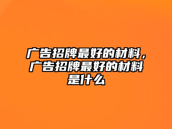 廣告招牌最好的材料，廣告招牌最好的材料是什么