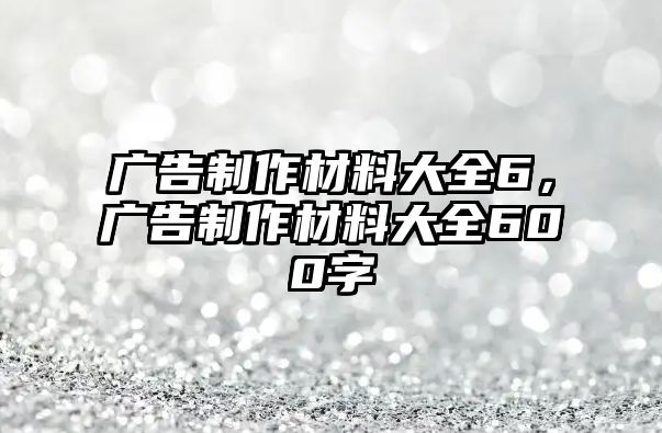 廣告制作材料大全6，廣告制作材料大全600字