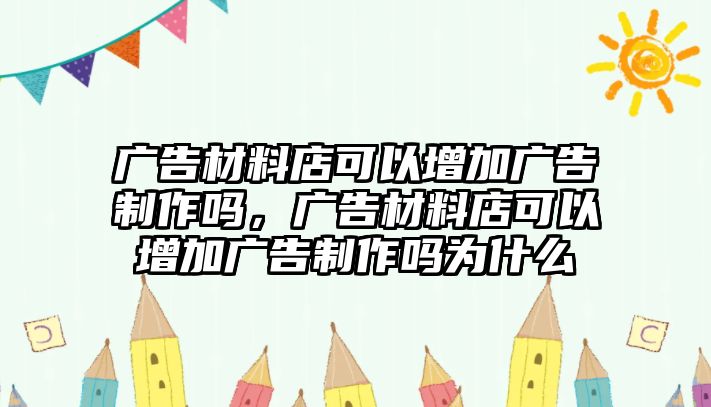 廣告材料店可以增加廣告制作嗎，廣告材料店可以增加廣告制作嗎為什么