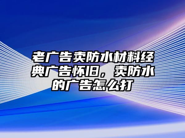 老廣告賣防水材料經(jīng)典廣告懷舊，賣防水的廣告怎么打