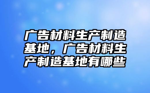 廣告材料生產(chǎn)制造基地，廣告材料生產(chǎn)制造基地有哪些