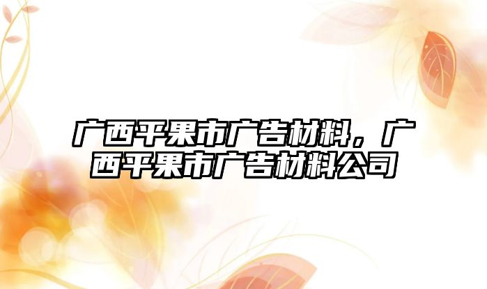 廣西平果市廣告材料，廣西平果市廣告材料公司