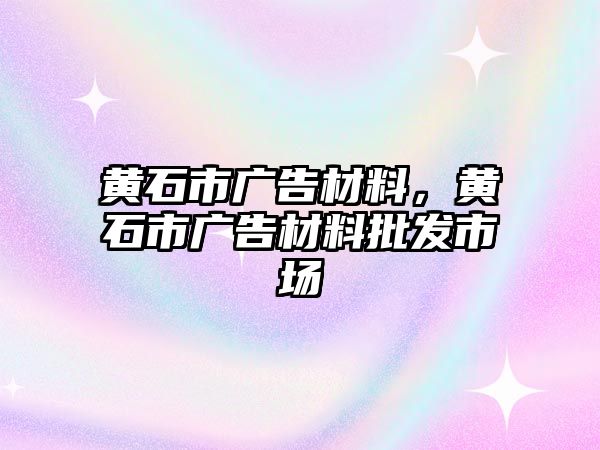 黃石市廣告材料，黃石市廣告材料批發(fā)市場