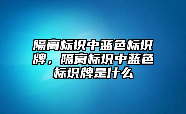 隔離標(biāo)識(shí)中藍(lán)色標(biāo)識(shí)牌，隔離標(biāo)識(shí)中藍(lán)色標(biāo)識(shí)牌是什么