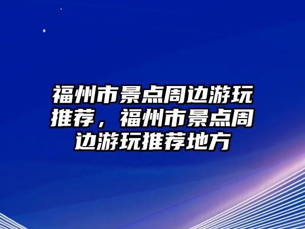 福州市景點周邊游玩推薦，福州市景點周邊游玩推薦地方