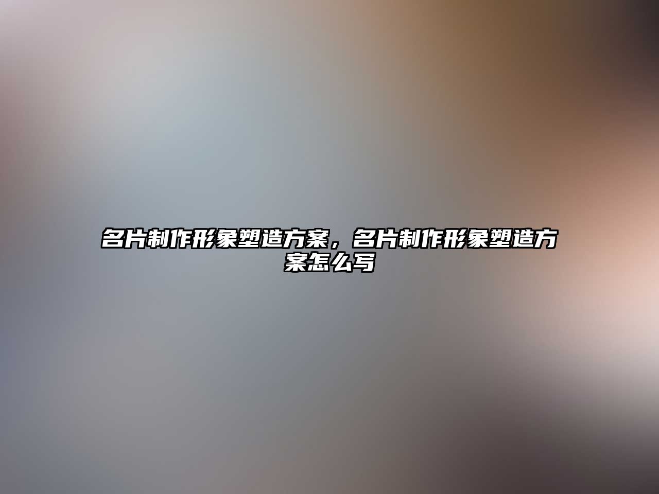 名片制作形象塑造方案，名片制作形象塑造方案怎么寫