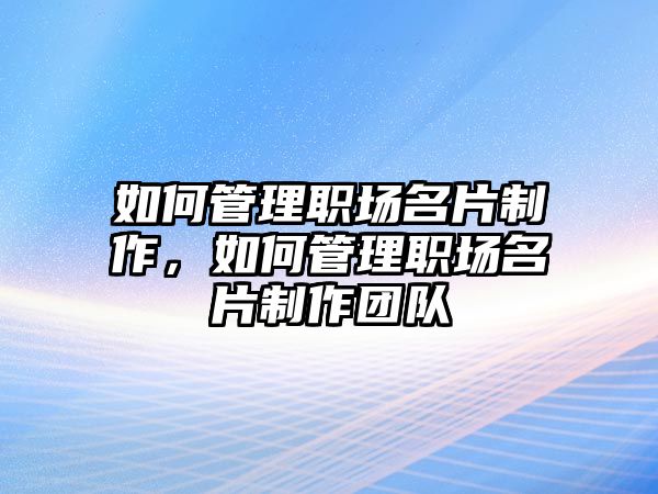 如何管理職場名片制作，如何管理職場名片制作團隊