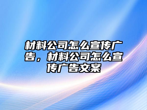 材料公司怎么宣傳廣告，材料公司怎么宣傳廣告文案