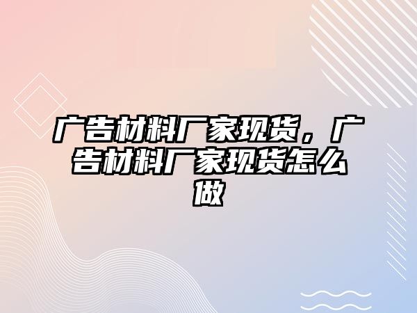 廣告材料廠家現(xiàn)貨，廣告材料廠家現(xiàn)貨怎么做