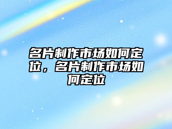 名片制作市場如何定位，名片制作市場如何定位