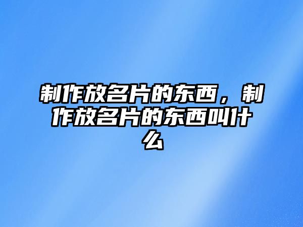 制作放名片的東西，制作放名片的東西叫什么