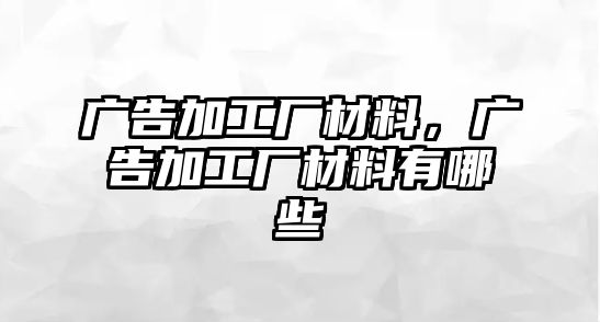 廣告加工廠材料，廣告加工廠材料有哪些