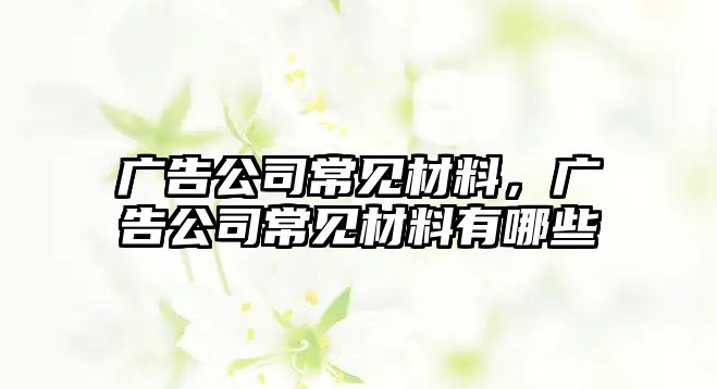 廣告公司常見(jiàn)材料，廣告公司常見(jiàn)材料有哪些