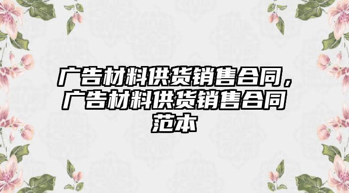 廣告材料供貨銷售合同，廣告材料供貨銷售合同范本