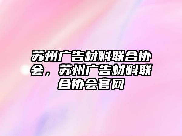 蘇州廣告材料聯(lián)合協(xié)會，蘇州廣告材料聯(lián)合協(xié)會官網(wǎng)