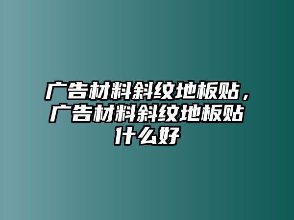 廣告材料斜紋地板貼，廣告材料斜紋地板貼什么好