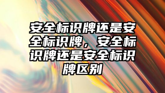 安全標識牌還是安全標識牌，安全標識牌還是安全標識牌區(qū)別