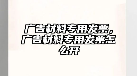 廣告材料專用發(fā)票，廣告材料專用發(fā)票怎么開